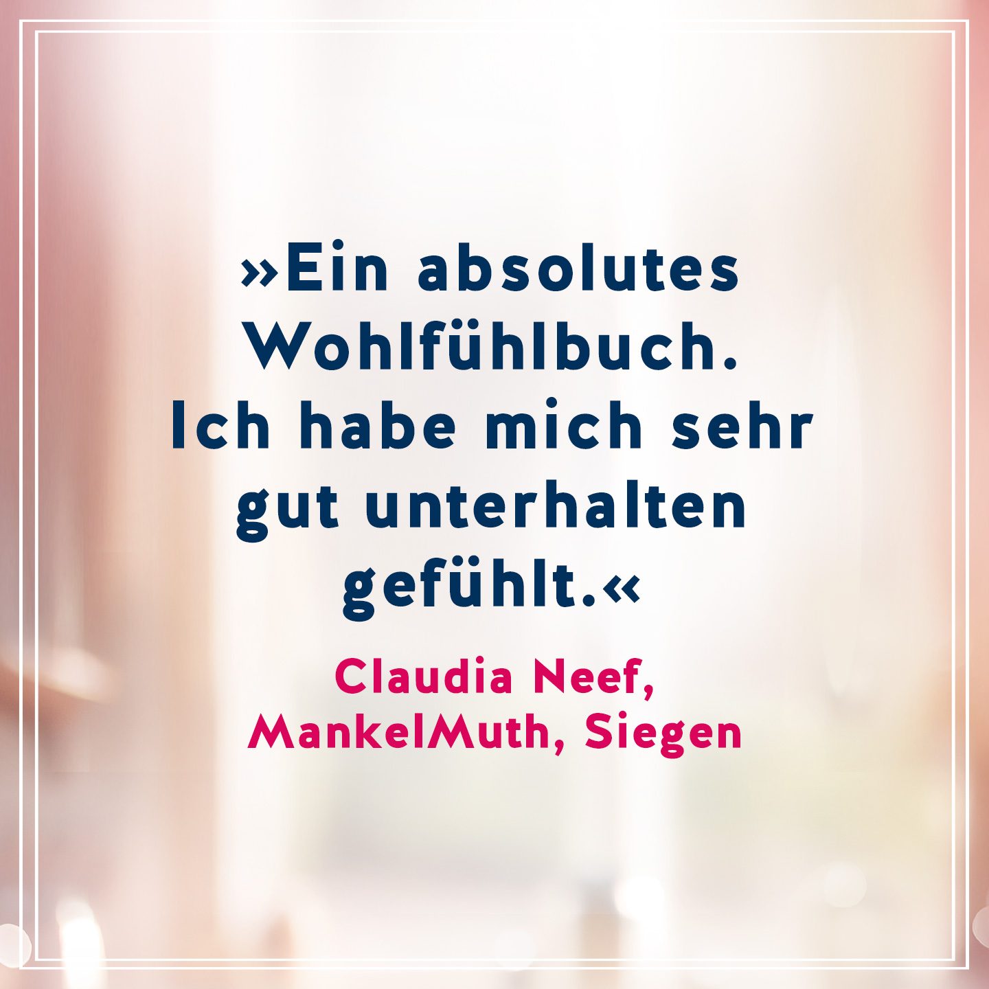 Text Ein absolutes Wohlfühlbuch. Ich habe mich sehr gut unterhalten gefühlt. Zitat von Claudia Neef, MankelMuth, Siegen 