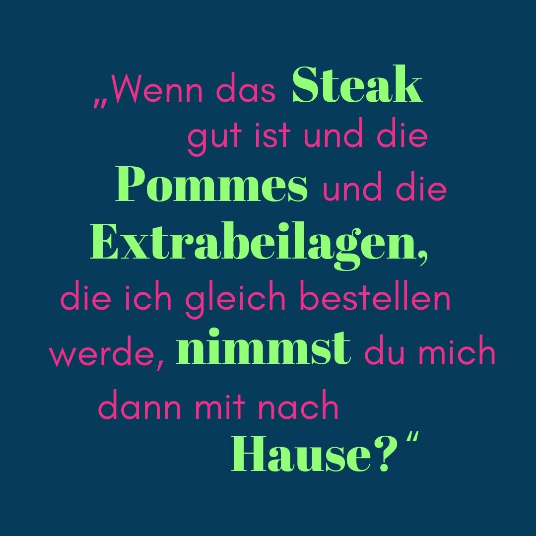 Zitat Wenn das Steak gut ist und die Pommes und die Extrabeilagen, die ich gleich bestellen werde, nimmst du mich dann mit nach Hause?