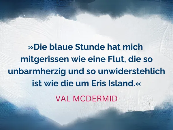 Text Die blaue Stunde hat mich mitgerissen wie eine Flut, die so unbarmherzig und so unwiderstehlich ist wie die um Eris Island. Zitat von Val McDermid