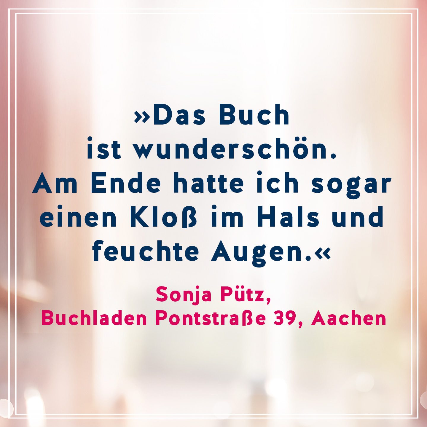 Text Das Buch ist wunderschön. Am Ende hatte ich sogar einen Kloß im Hals und feuchte Augen. Zitat von Sonja Pütz, Buchladen Pontstraße 39, Aachen 