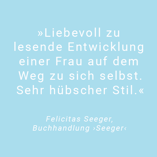 Text Liebevoll zu lesende Entwicklung einer Frau auf dem Weg zu sich selbst. Sehr hübscher Stil. Zitat von Felicitas Seeger, Buchhandlung Seeger 